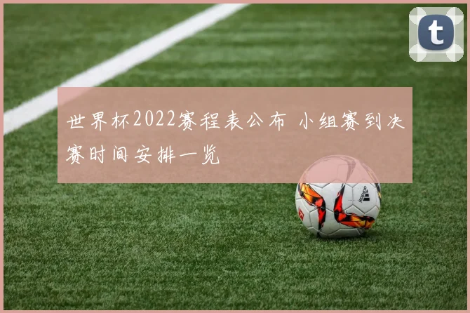 世界杯2022赛程表公布 小组赛到决赛时间安排一览