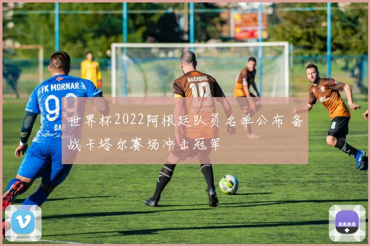 世界杯2022阿根廷队员名单公布 备战卡塔尔赛场冲击冠军
