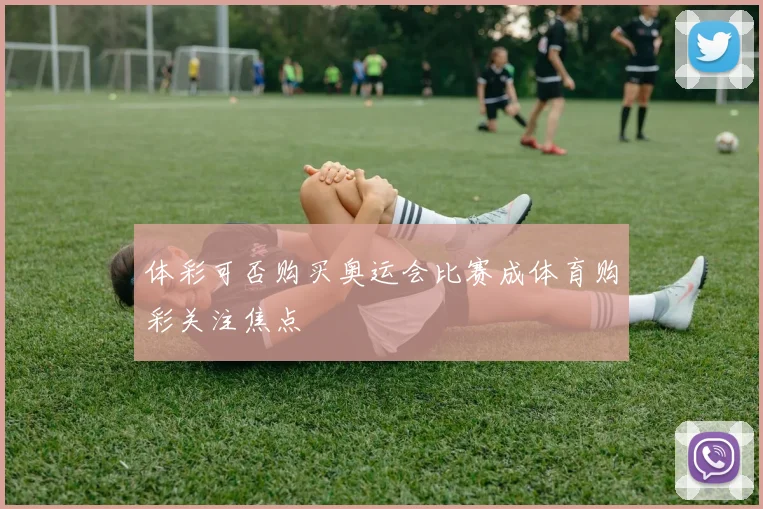 体彩可否购买奥运会比赛成体育购彩关注焦点