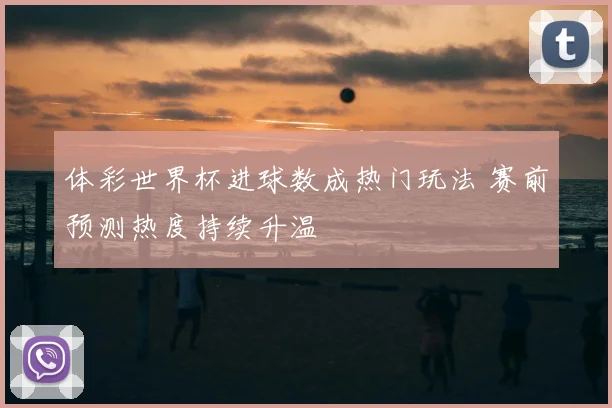 体彩世界杯进球数成热门玩法 赛前预测热度持续升温