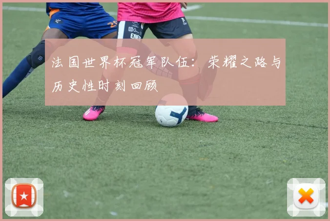 法国世界杯冠军队伍：荣耀之路与历史性时刻回顾