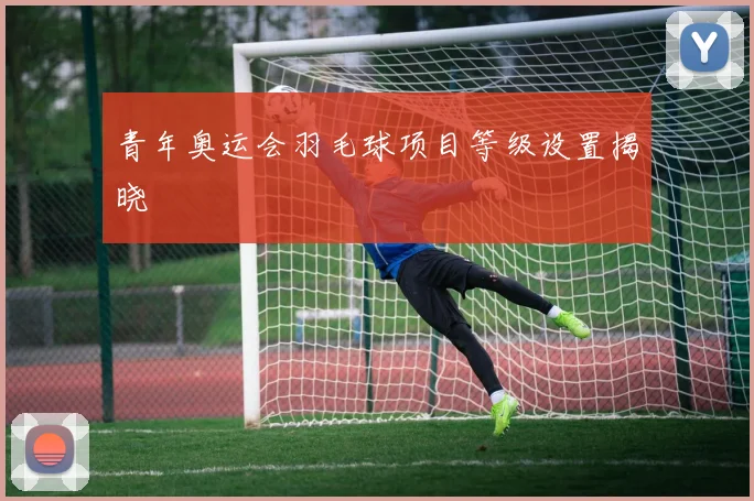 青年奥运会羽毛球项目等级设置揭晓