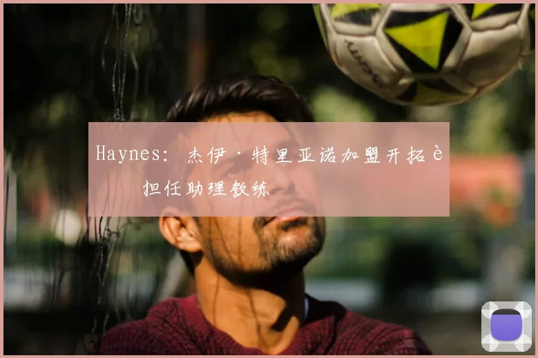 Haynes：杰伊·特里亚诺加盟开拓者担任助理教练