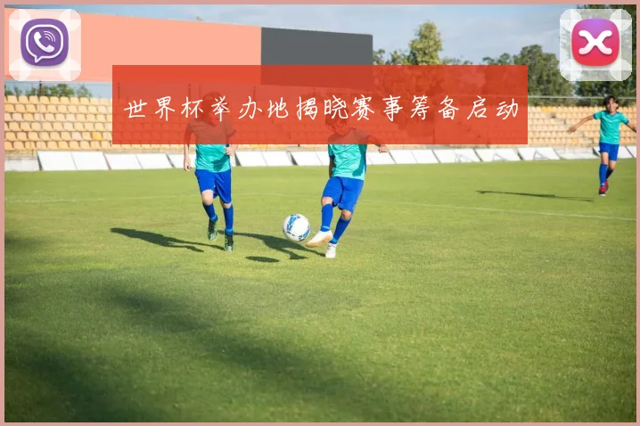 世界杯举办地揭晓赛事筹备启动
