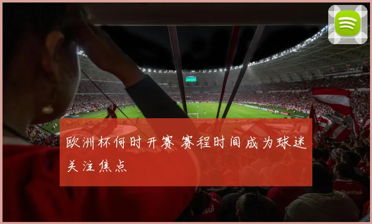 欧洲杯何时开赛 赛程时间成为球迷关注焦点