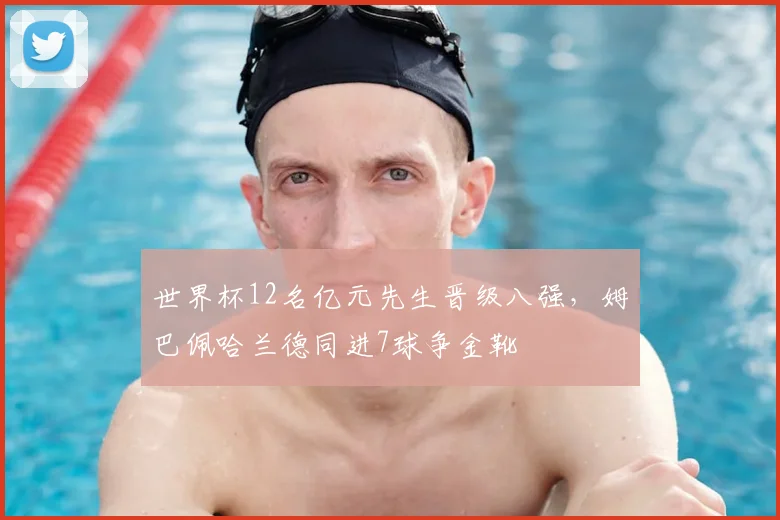 世界杯12名亿元先生晋级八强,姆巴佩哈兰德同进7球争金靴
