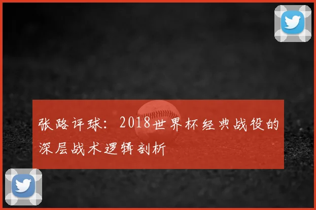 张路评球：2018世界杯经典战役的深层战术逻辑剖析