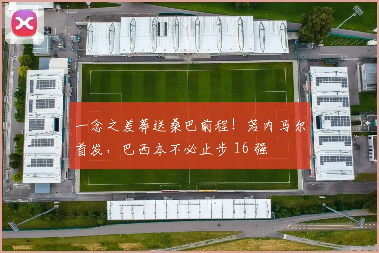 一念之差葬送桑巴前程!若内马尔首发,巴西本不必止步 16 强