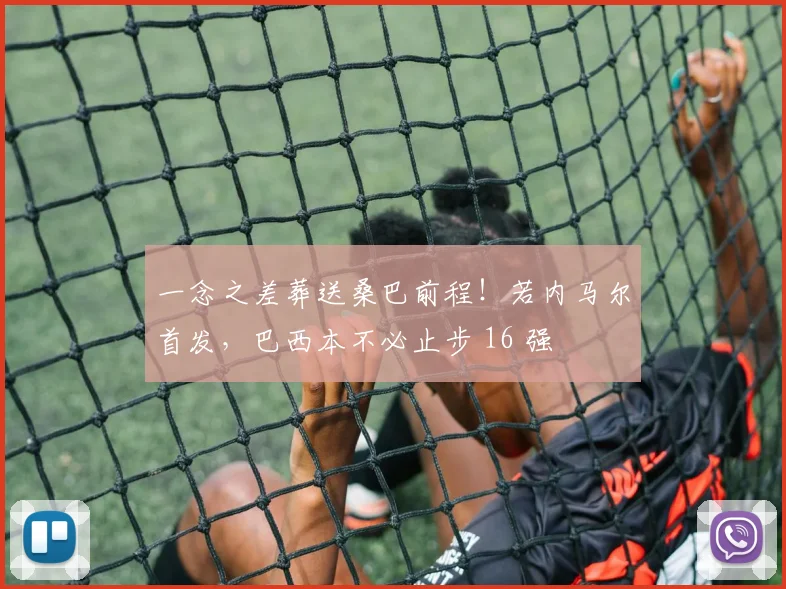 一念之差葬送桑巴前程！若内马尔首发，巴西本不必止步 16 强