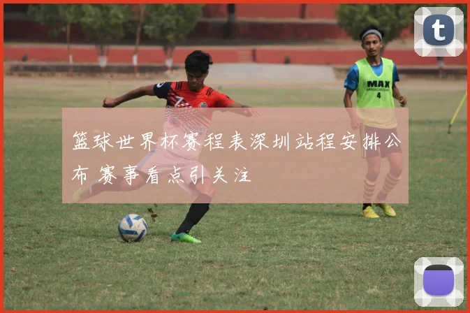 篮球世界杯赛程表深圳站程安排公布 赛事看点引关注