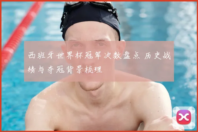 西班牙世界杯冠军次数盘点 历史战绩与夺冠背景梳理