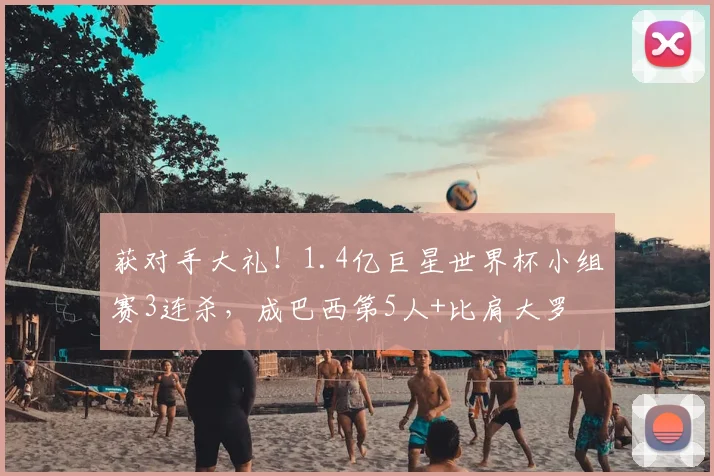 获对手大礼！1.4亿巨星世界杯小组赛3连杀，成巴西第5人+比肩大罗