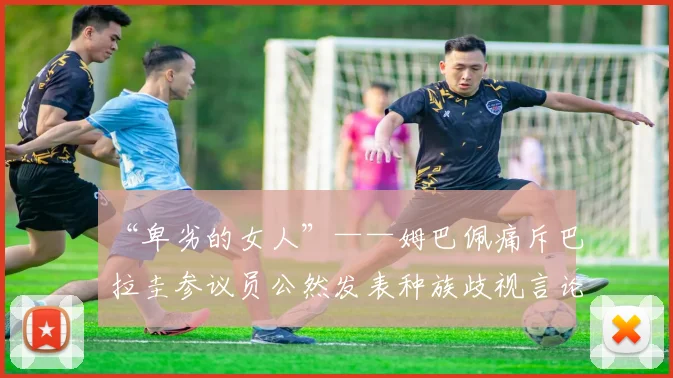 “卑劣的女人”——姆巴佩痛斥巴拉圭参议员公然发表种族歧视言论