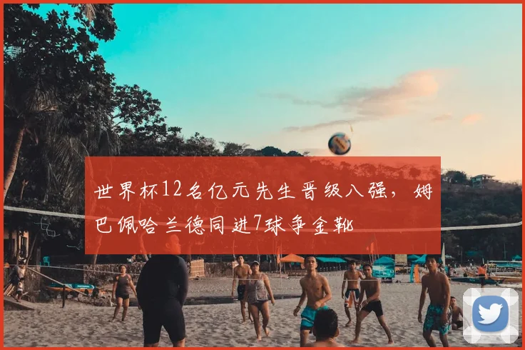 世界杯12名亿元先生晋级八强，姆巴佩哈兰德同进7球争金靴