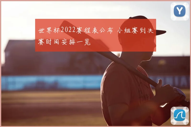 世界杯2022赛程表公布 小组赛到决赛时间安排一览