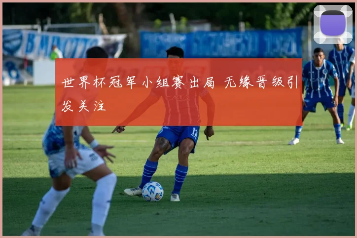 世界杯冠军小组赛出局 无缘晋级引发关注