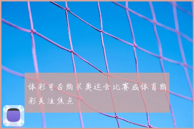 体彩可否购买奥运会比赛成体育购彩关注焦点