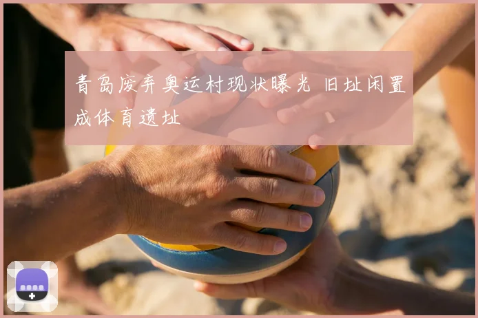 青岛废弃奥运村现状曝光 旧址闲置成体育遗址