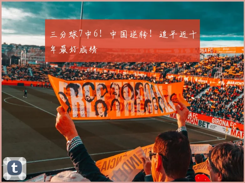 三分球7中6！中国逆转！追平近十年最好成绩