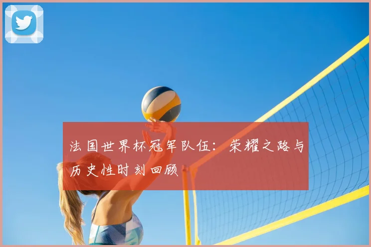 法国世界杯冠军队伍：荣耀之路与历史性时刻回顾