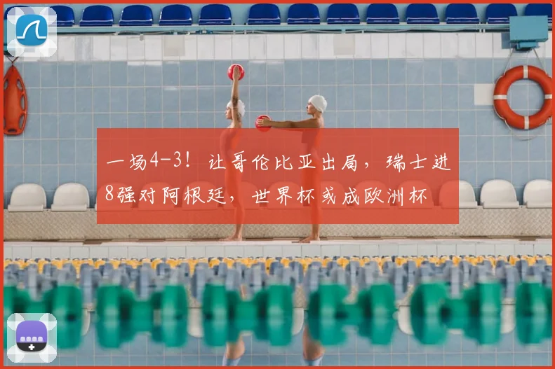 一场4-3！让哥伦比亚出局，瑞士进8强对阿根廷，世界杯或成欧洲杯
