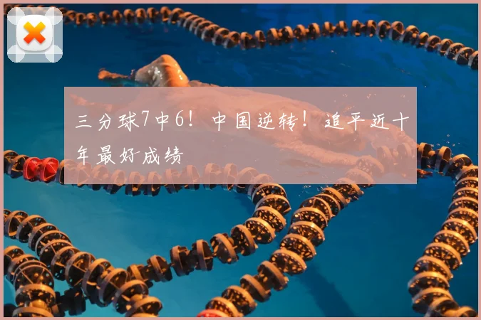 三分球7中6！中国逆转！追平近十年最好成绩