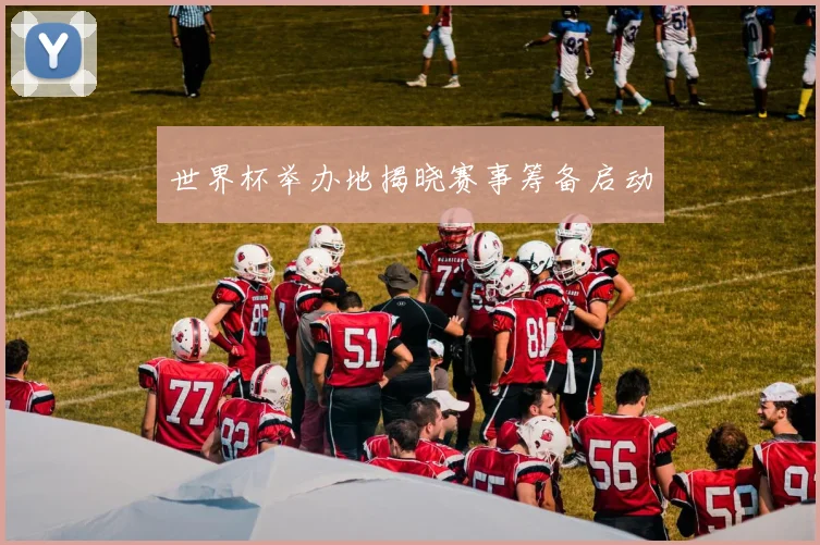 世界杯举办地揭晓赛事筹备启动