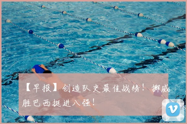 【早报】创造队史最佳战绩!挪威胜巴西挺进八强!