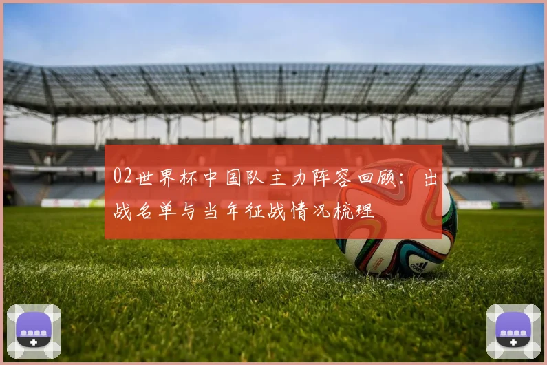 02世界杯中国队主力阵容回顾:出战名单与当年征战情况梳理