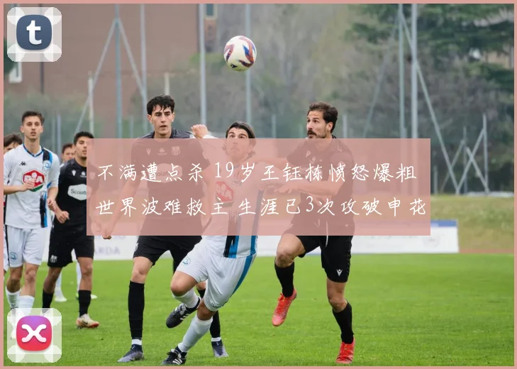 不满遭点杀 19岁王钰栋愤怒爆粗 世界波难救主 生涯已3次攻破申花