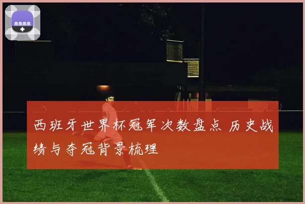 西班牙世界杯冠军次数盘点 历史战绩与夺冠背景梳理