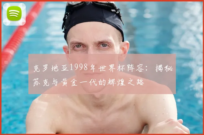 克罗地亚1998年世界杯阵容：揭秘苏克与黄金一代的辉煌之路
