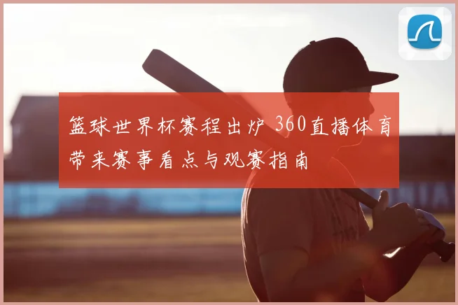 篮球世界杯赛程出炉 360直播体育带来赛事看点与观赛指南