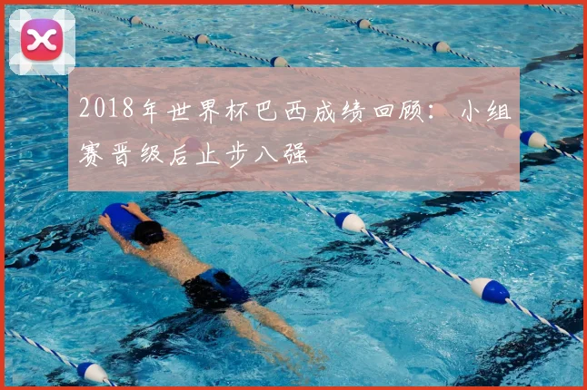 2018年世界杯巴西成绩回顾：小组赛晋级后止步八强